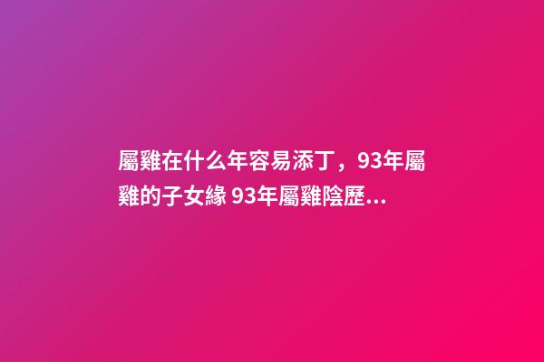 屬雞在什么年容易添丁，93年屬雞的子女緣 93年屬雞陰歷七月十六子女運勢-第1張-觀點-玄機派